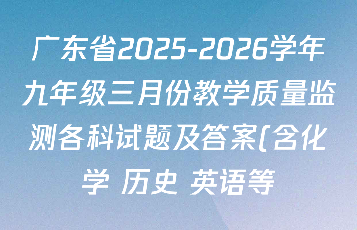 广东省2025-2026学年九年级三月份教学质量监测各科试题及答案(含化学 历史 英语等) 广东省2025-2026学年九年级三月份教学质量监测各科试题及答案(含化学 历史 英语等)